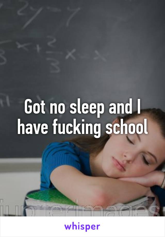 Got no sleep and I have fucking school