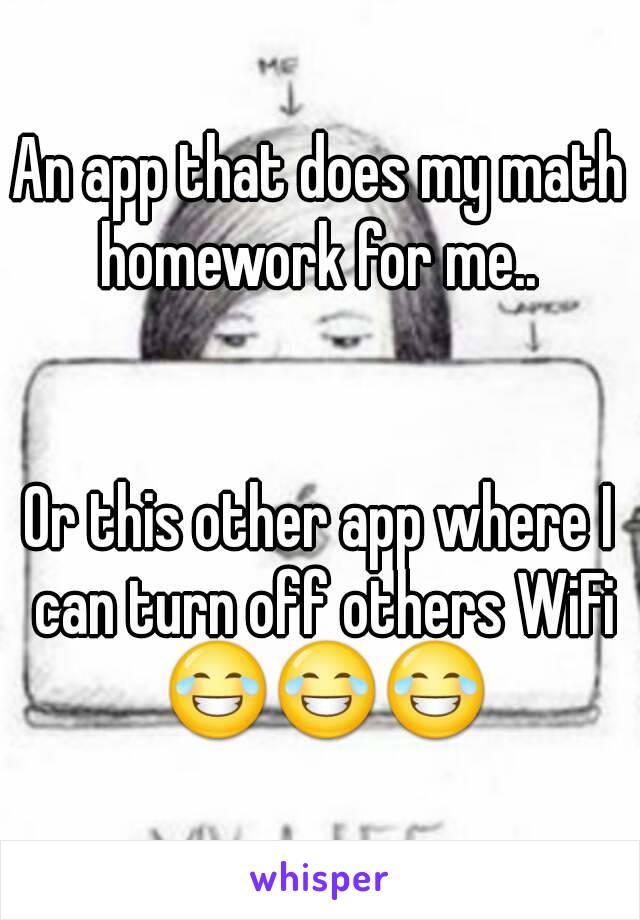 An app that does my math homework for me.. 


Or this other app where I can turn off others WiFi 😂😂😂