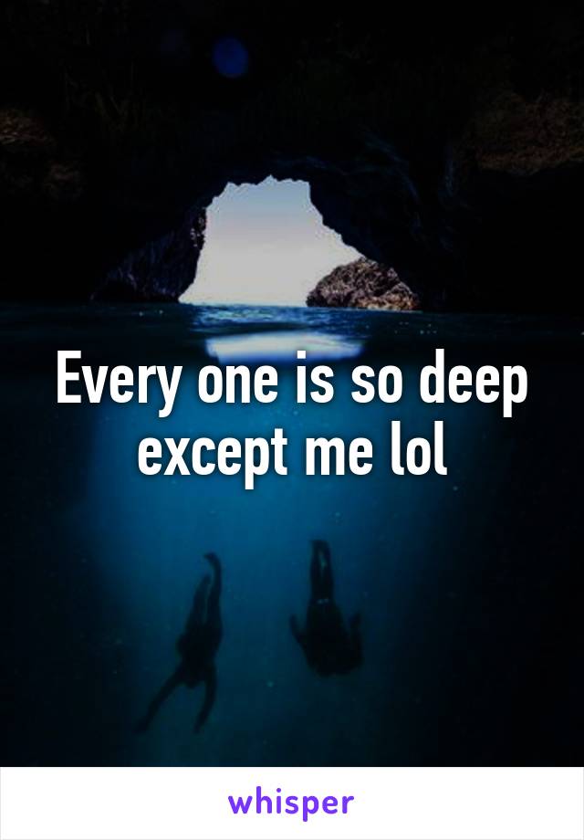 Every one is so deep except me lol