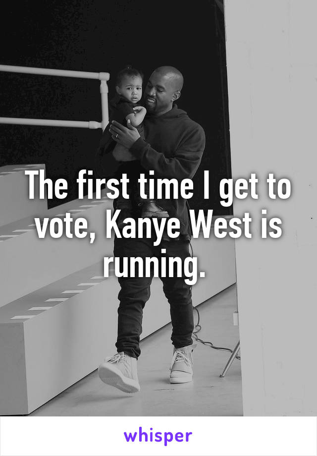 The first time I get to vote, Kanye West is running. 