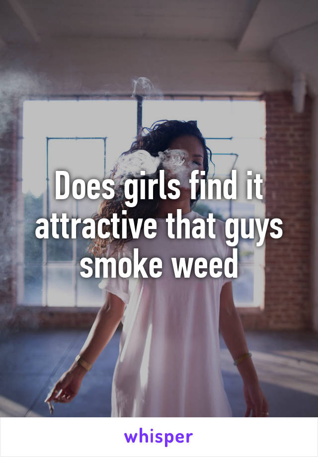 Does girls find it attractive that guys smoke weed