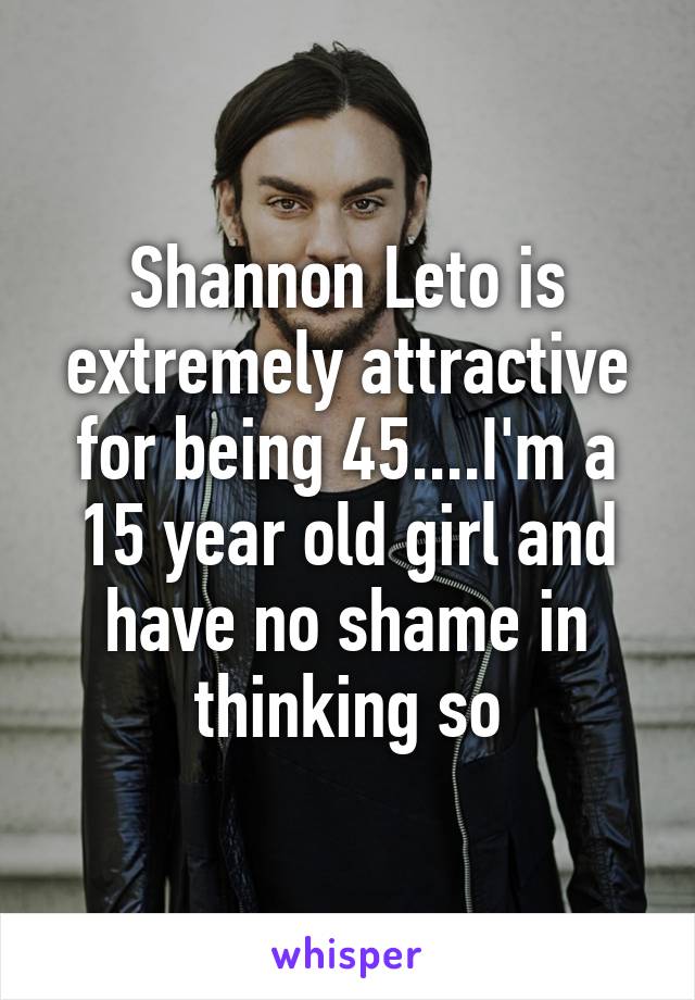 Shannon Leto is extremely attractive for being 45....I'm a 15 year old girl and have no shame in thinking so