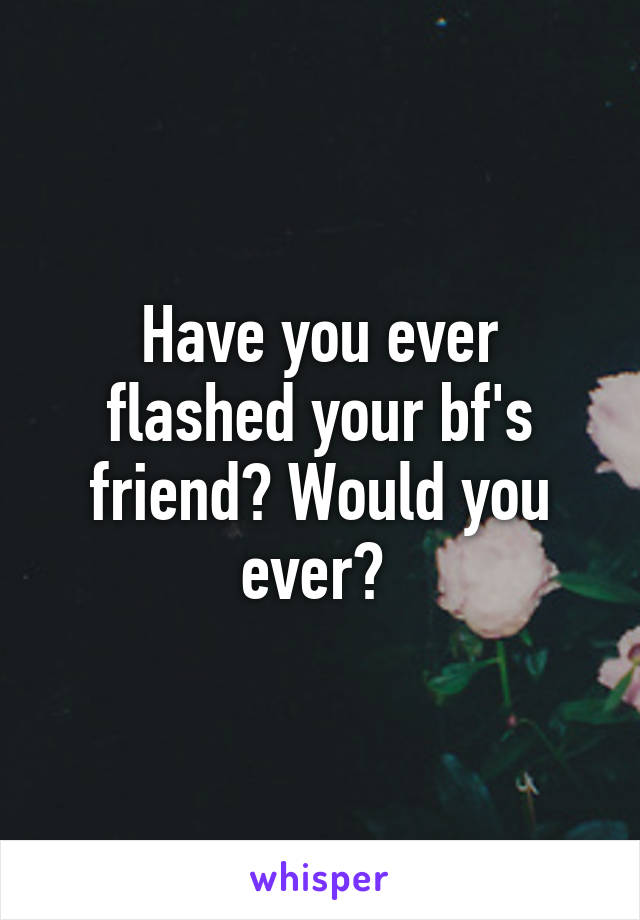 Have you ever flashed your bf's friend? Would you ever? 