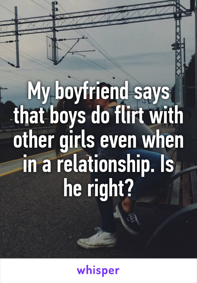 My boyfriend says that boys do flirt with other girls even when in a relationship. Is he right?