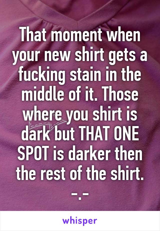 That moment when your new shirt gets a fucking stain in the middle of it. Those where you shirt is dark but THAT ONE SPOT is darker then the rest of the shirt. -.-