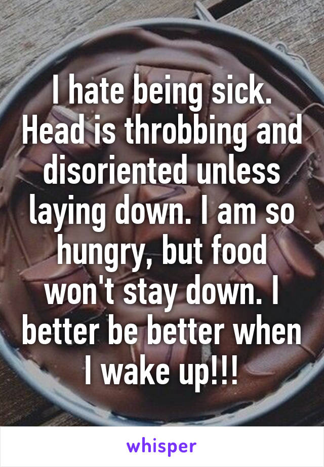 I hate being sick. Head is throbbing and disoriented unless laying down. I am so hungry, but food won't stay down. I better be better when I wake up!!!