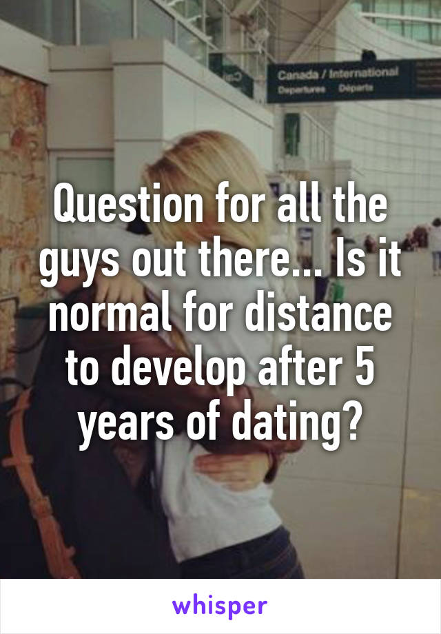 Question for all the guys out there... Is it normal for distance to develop after 5 years of dating?