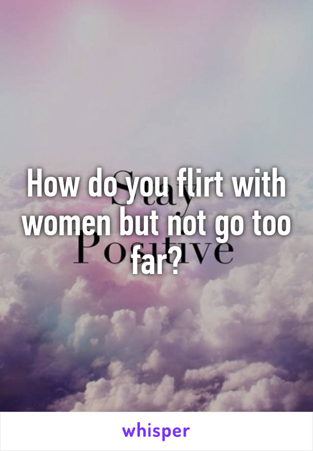 How do you flirt with women but not go too far?