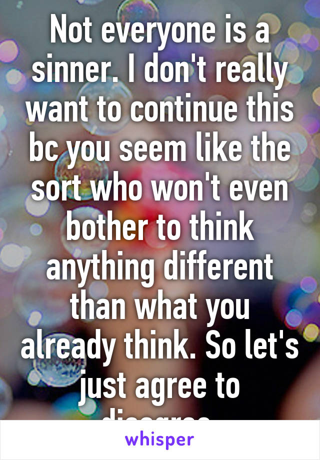 Not everyone is a sinner. I don't really want to continue this bc you seem like the sort who won't even bother to think anything different than what you already think. So let's just agree to disagree 