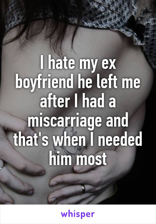 I hate my ex boyfriend he left me after I had a miscarriage and that's when I needed him most