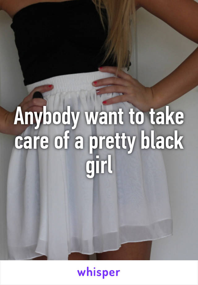 Anybody want to take care of a pretty black girl