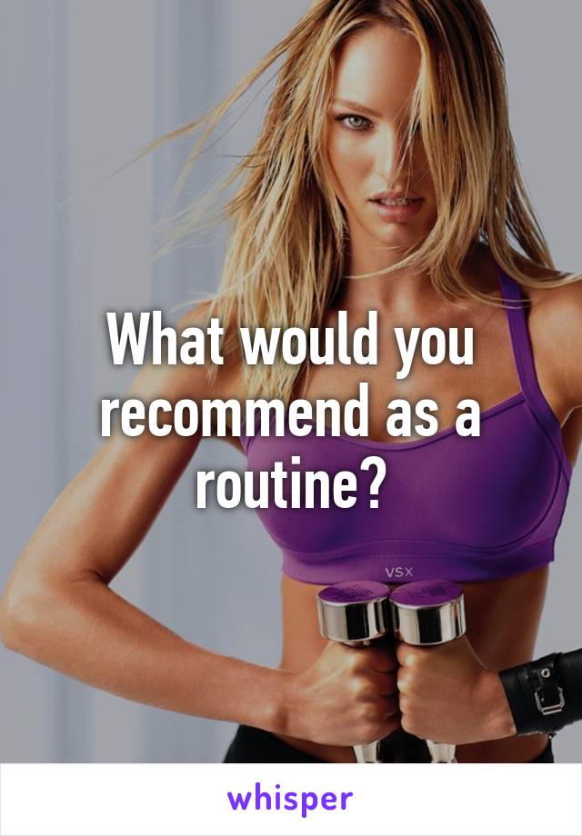 What would you recommend as a routine?