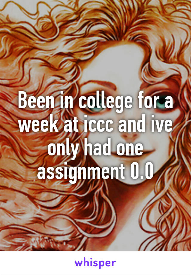 Been in college for a week at iccc and ive only had one assignment 0.0