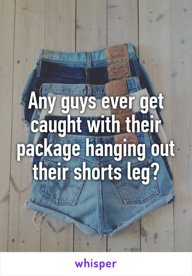 Any guys ever get caught with their package hanging out their shorts leg?