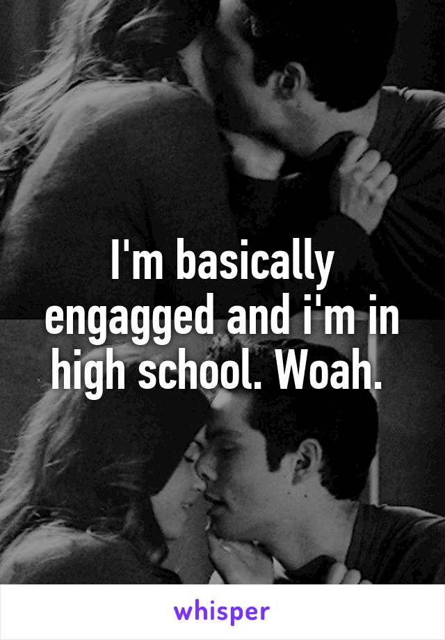 I'm basically engagged and i'm in high school. Woah. 