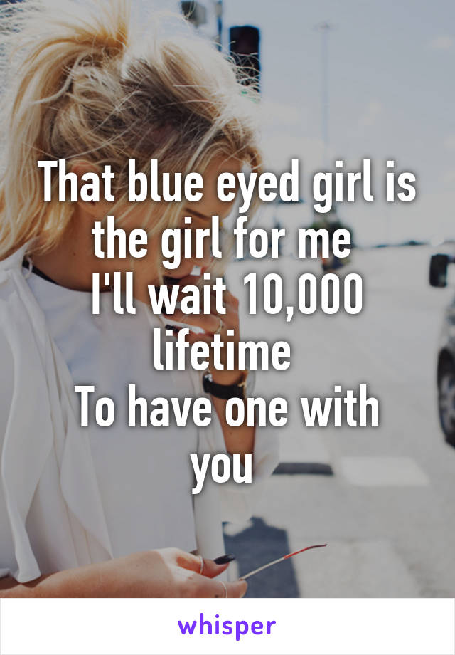 That blue eyed girl is the girl for me 
I'll wait 10,000 lifetime 
To have one with you 