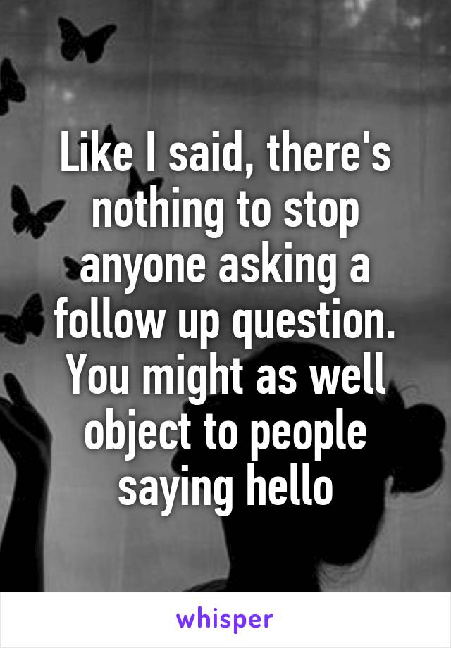 Like I said, there's nothing to stop anyone asking a follow up question. You might as well object to people saying hello