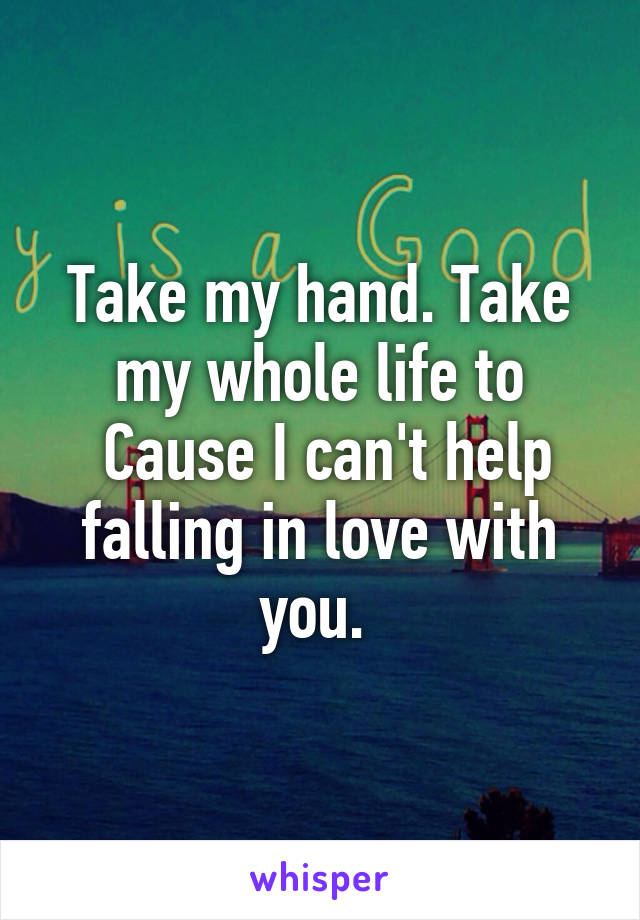 Take my hand. Take my whole life to
 Cause I can't help falling in love with you. 