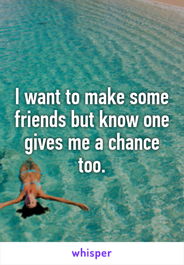 I want to make some friends but know one gives me a chance too.