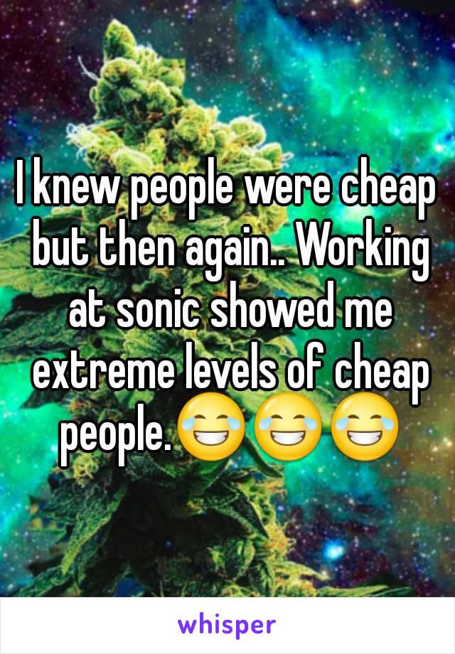 I knew people were cheap but then again.. Working at sonic showed me extreme levels of cheap people.😂😂😂