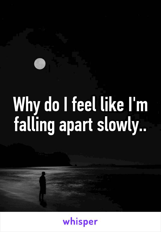 Why do I feel like I'm falling apart slowly..