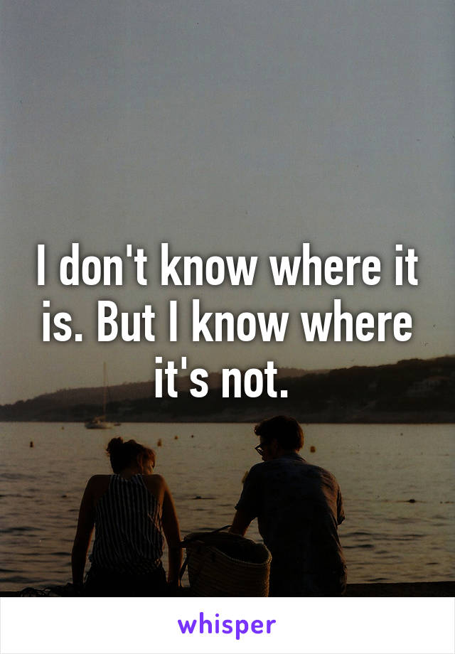 I don't know where it is. But I know where it's not. 