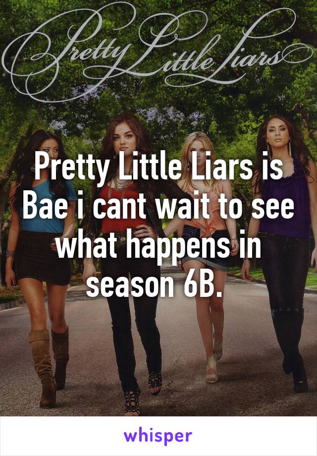 Pretty Little Liars is Bae i cant wait to see what happens in season 6B. 