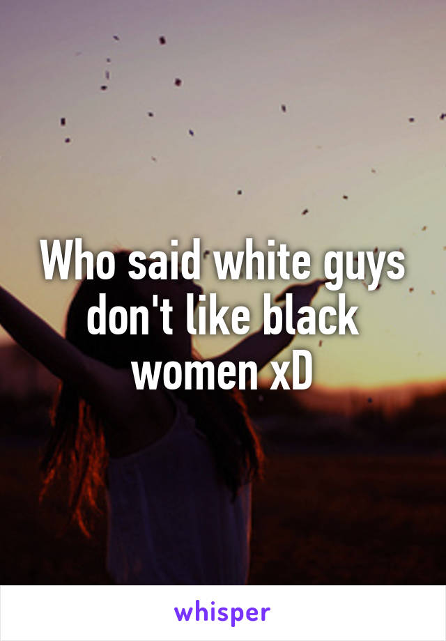 Who said white guys don't like black women xD