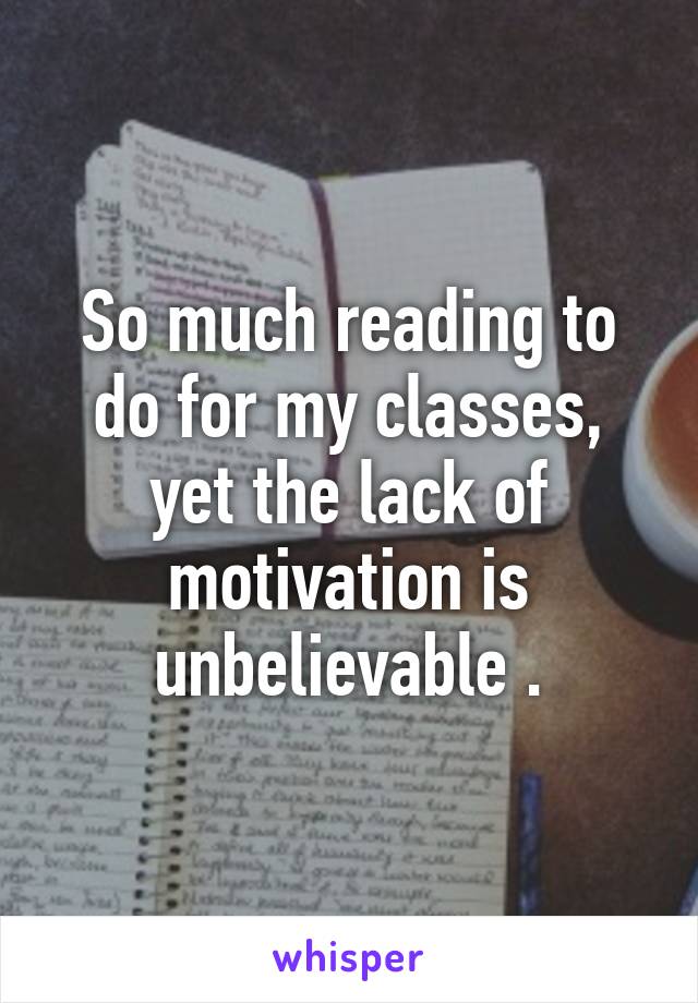 So much reading to do for my classes, yet the lack of motivation is unbelievable .