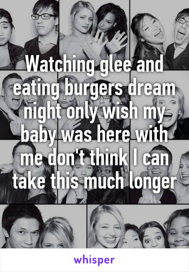 Watching glee and eating burgers dream night only wish my baby was here with me don't think I can take this much longer 