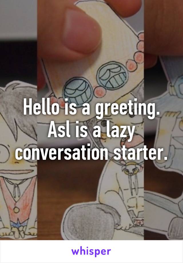 Hello is a greeting.
Asl is a lazy conversation starter.