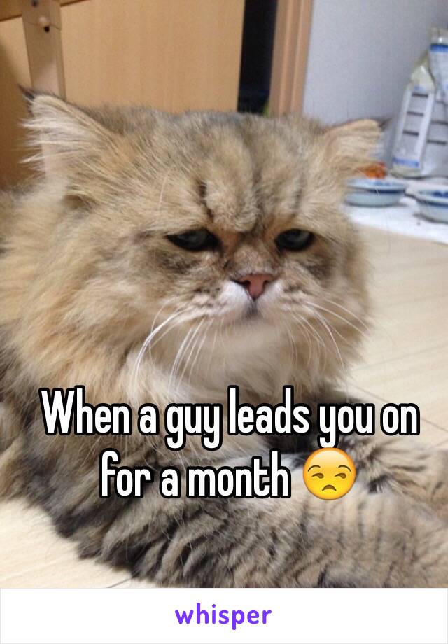 When a guy leads you on for a month 😒