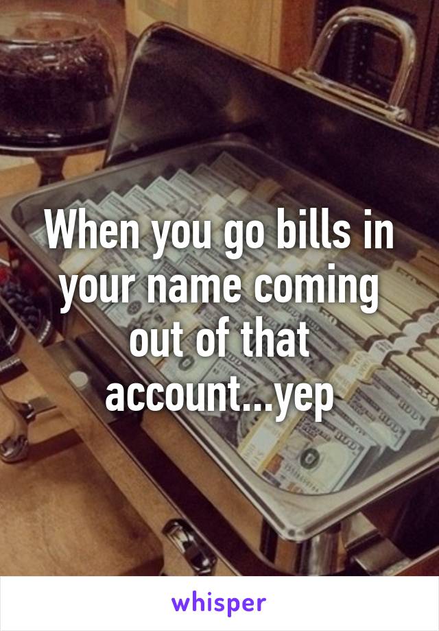 When you go bills in your name coming out of that account...yep