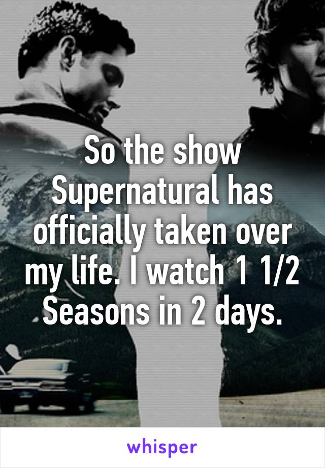 So the show Supernatural has officially taken over my life. I watch 1 1/2 Seasons in 2 days.