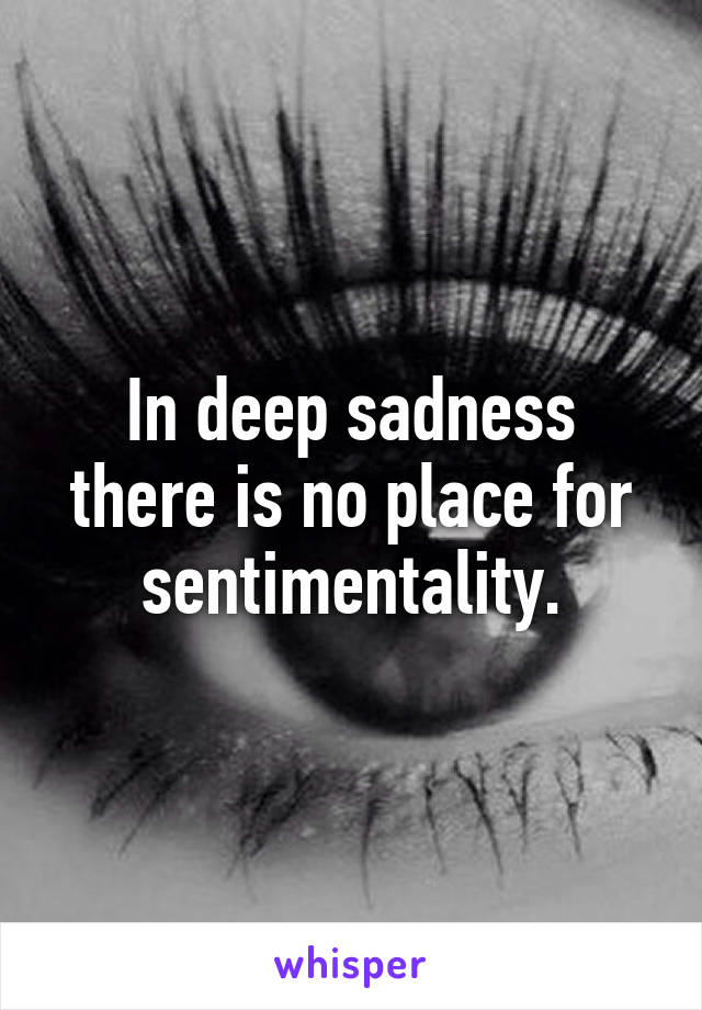 In deep sadness there is no place for sentimentality.