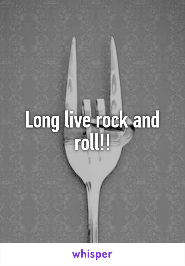 Long live rock and roll!!