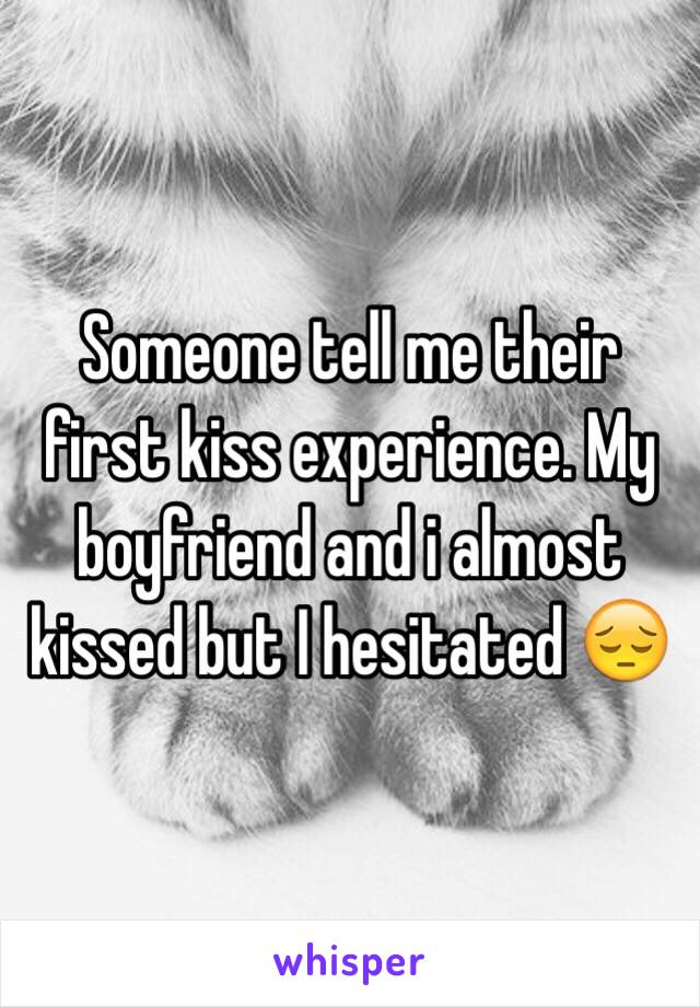 Someone tell me their first kiss experience. My boyfriend and i almost kissed but I hesitated 😔