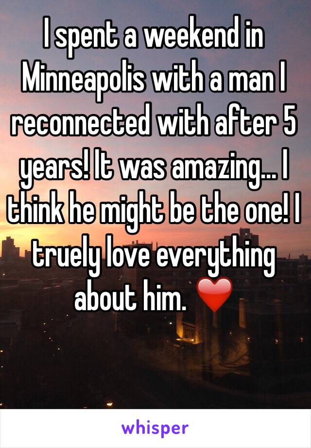 I spent a weekend in Minneapolis with a man I reconnected with after 5 years! It was amazing... I think he might be the one! I truely love everything about him. ❤️