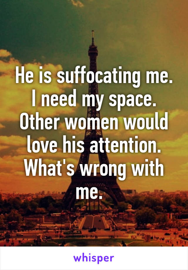 He is suffocating me.
I need my space.
Other women would love his attention. What's wrong with me.  