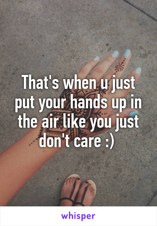 That's when u just put your hands up in the air like you just don't care :) 