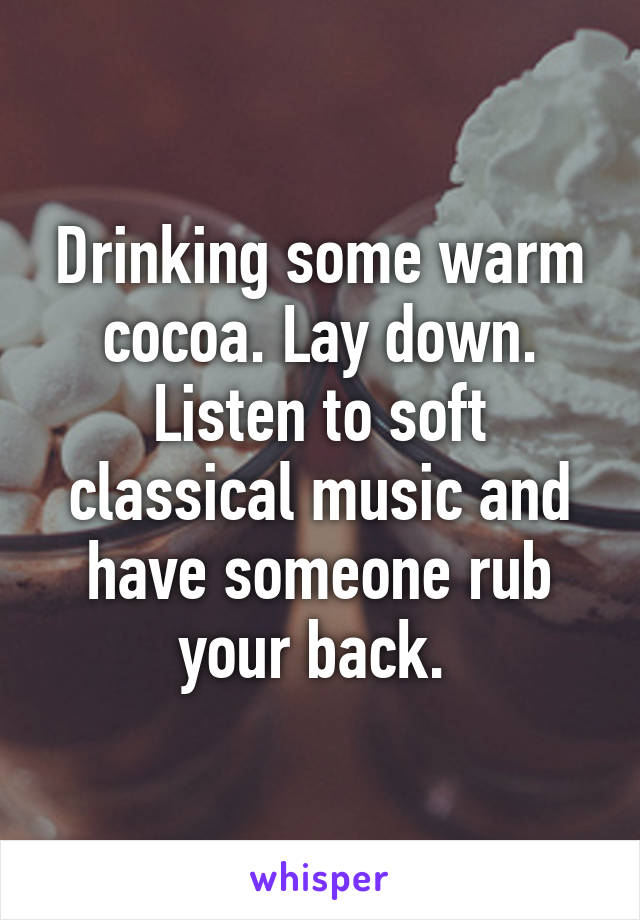 Drinking some warm cocoa. Lay down. Listen to soft classical music and have someone rub your back. 