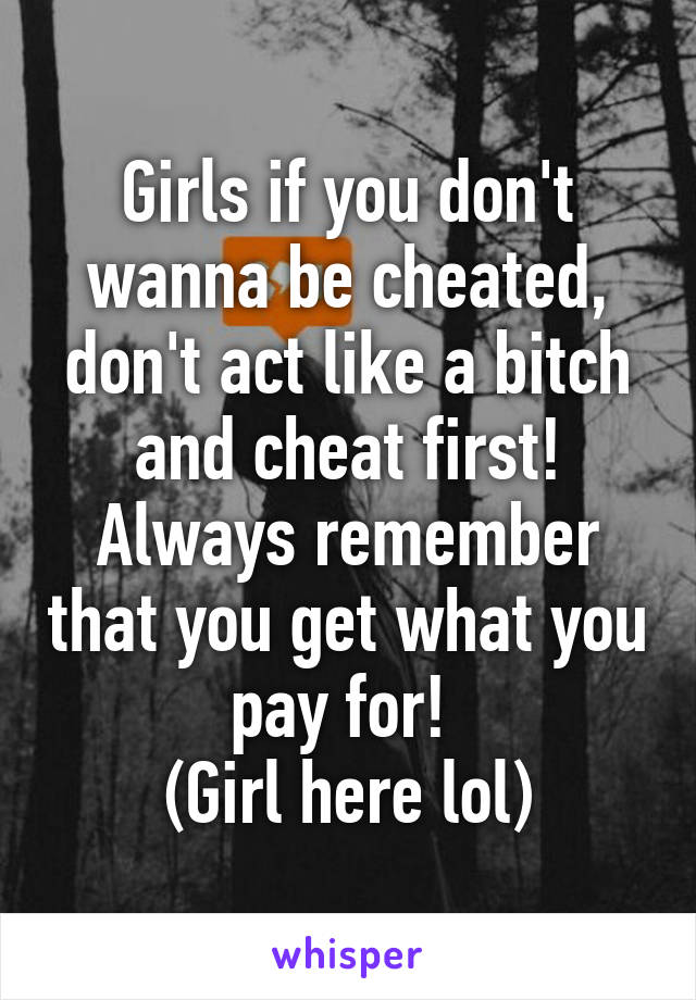 Girls if you don't wanna be cheated, don't act like a bitch and cheat first!
Always remember that you get what you pay for! 
(Girl here lol)