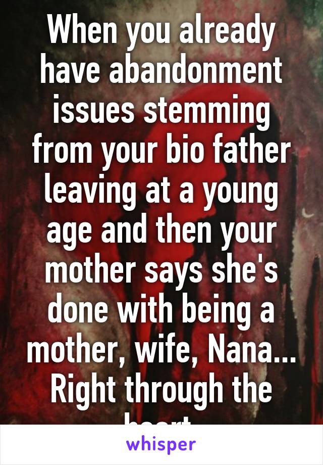 When you already have abandonment issues stemming from your bio father leaving at a young age and then your mother says she's done with being a mother, wife, Nana... Right through the heart.