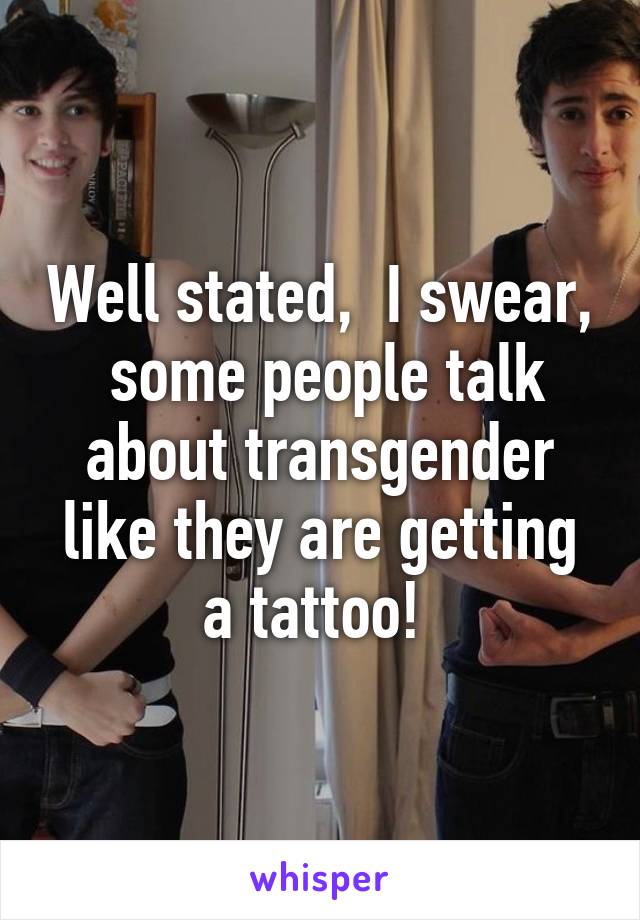 Well stated,  I swear,  some people talk about transgender like they are getting a tattoo! 