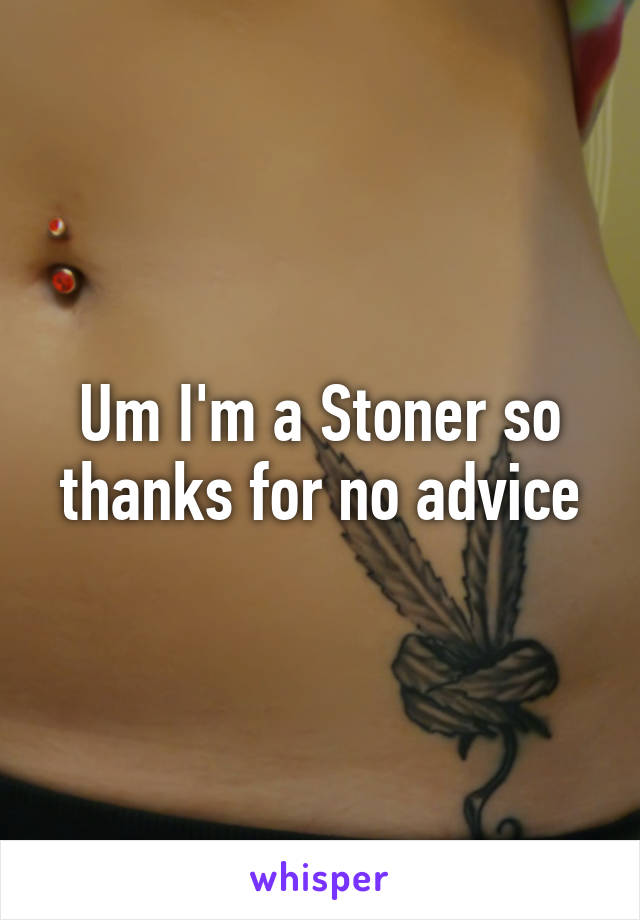 Um I'm a Stoner so thanks for no advice