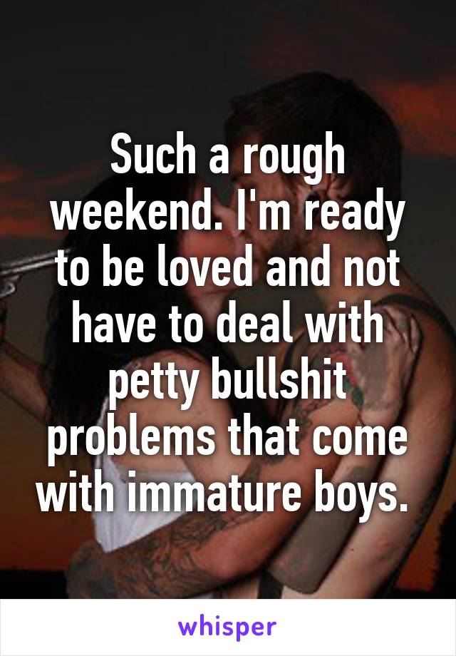 Such a rough weekend. I'm ready to be loved and not have to deal with petty bullshit problems that come with immature boys. 