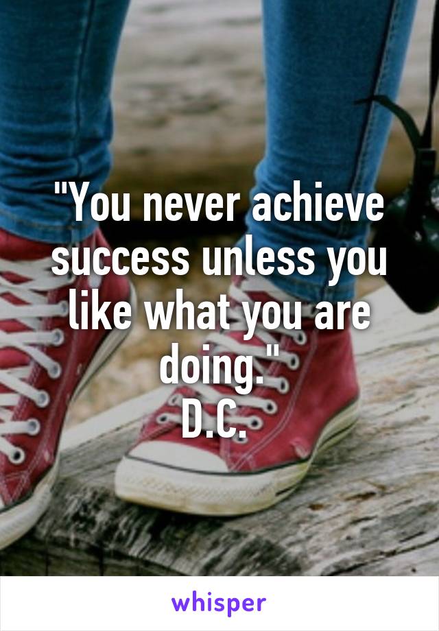 "You never achieve success unless you like what you are doing."
D.C. 