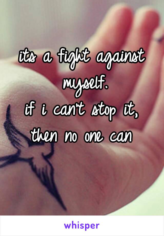 its a fight against myself.
if i can't stop it,
then no one can