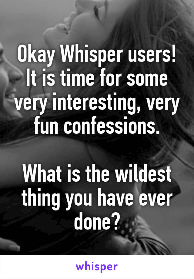 Okay Whisper users! It is time for some very interesting, very fun confessions.

What is the wildest thing you have ever done?