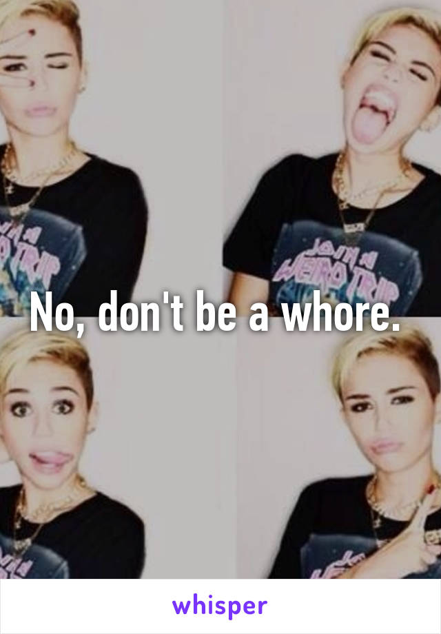 No, don't be a whore. 